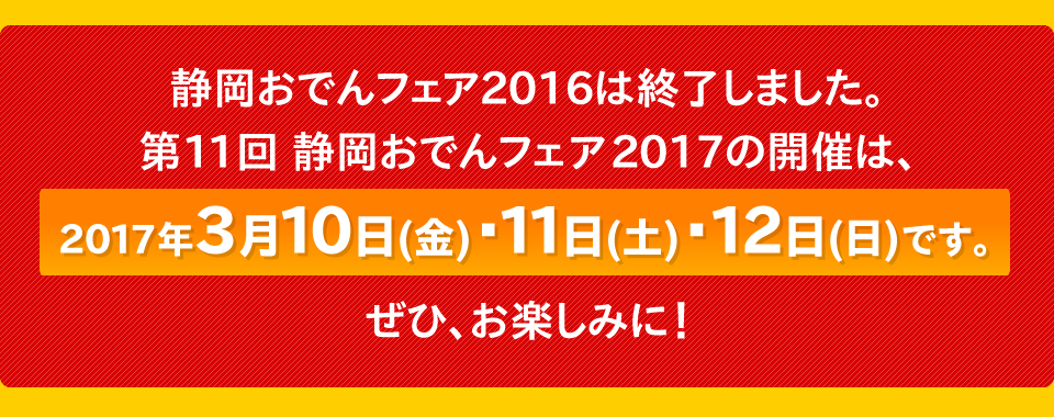 静岡おでんフェア2016は終了しました。第11回静岡おでんフェア2017の開催は2017年3月10日(金)・11日(土)・12日(日)です。是非お楽しみに！